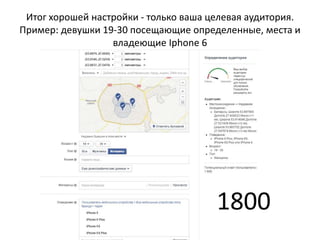 Итог хорошей настройки - только ваша целевая аудитория.
Пример: девушки 19-30 посещающие определенные, места и
владеющие Iphone 6
1800
 