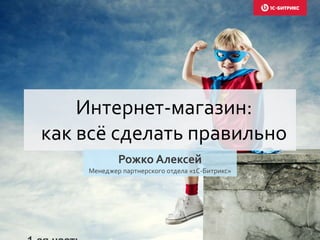 Интернет-магазин:
как всё сделать правильно
Рожко Алексей
Менеджер партнерского отдела «1С-Битрикс»
 