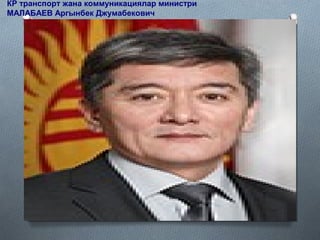 КР транспорт жана коммуникациялар министри
МАЛАБАЕВ Аргынбек Джумабекович
 