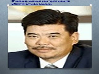 КР маданият, маалымат жана туризм министри
МАКСУТОВ Алтынбек Аскарович
 