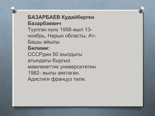 БАЗАРБАЕВ Кудайберген
Базарбаевич
Туулган күнү 1958-жыл 13-
ноябрь, Нарын областы, Ат-
Башы айылы
Билими:
СССРдин 50 жылдыгы
атындагы Кыргыз
мамлекеттик университетин
1982- жылы аяктаган.
Адистиги француз тили.
 