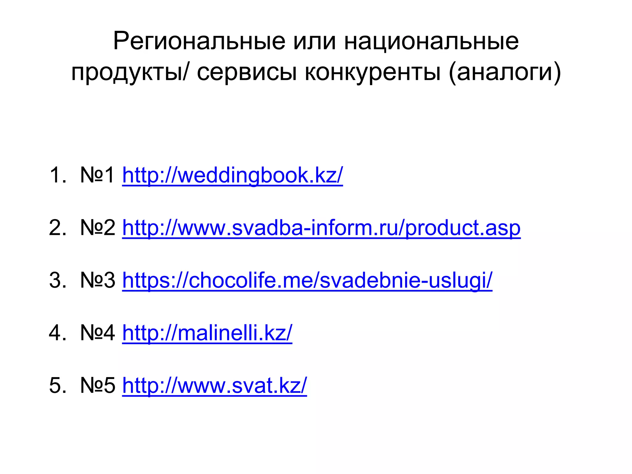 Региональные или национальные
продукты/ сервисы конкуренты (аналоги)
1. №1 http://weddingbook.kz/
2. №2 http://www.svadba-inform.ru/product.asp
3. №3 https://chocolife.me/svadebnie-uslugi/
4. №4 http://malinelli.kz/
5. №5 http://www.svat.kz/
 
