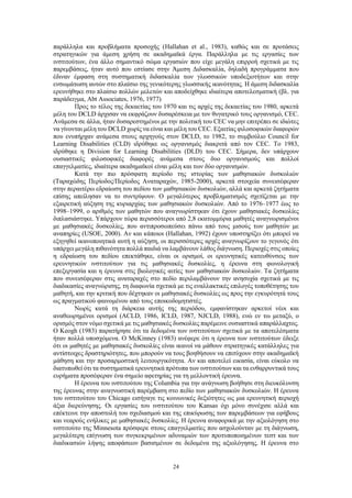 24
παράλληλα και προβλήματα προσοχής (Hallahan et al., 1983), καθώς και σε προτάσεις
στρατηγικών για άμεση χρήση σε ακαδημαϊκά έργα. Παράλληλα με τις εργασίες των
ινστιτούτων, ένα άλλο σημαντικό σώμα εργασιών που είχε μεγάλη επιρροή σχετικά με τις
παρεμβάσεις, ήταν αυτό που εστίασε στην Άμεση Διδασκαλία, δηλαδή προγράμματα που
έδιναν έμφαση στη συστηματική διδασκαλία των γλωσσικών υποδεξιοτήτων και στην
ενσωμάτωση αυτών στο πλαίσιο της γενικότερης γλωσσικής ικανότητας. Η άμεση διδασκαλία
ερευνήθηκε στο πλαίσιο πολλών μελετών και αποδείχθηκε ιδιαίτερα αποτελεσματική (βλ. για
παράδειγμα, Abt Associates, 1976, 1977)
Προς το τέλος της δεκαετίας του 1970 και τις αρχές της δεκαετίας του 1980, αρκετά
μέλη του DCLD άρχισαν να εκφράζουν δυσαρέσκεια με τον θυγατρικό τους οργανισμό, CEC.
Ανάμεσα σε άλλα, ήταν δυσαρεστημένοι με την πολιτική του CEC να μην επιτρέπει σε ιδιώτες
να γίνονται μέλη του DCLD χωρίς να είναι και μέλη του CEC. Εξαιτίας φιλοσοφικών διαφορών
που ενυπήρχαν ανάμεσα στους αρχηγούς στον DCLD, το 1982, το συμβούλιο Council for
Learning Disabilities (CLD) ιδρύθηκε ως οργανισμός διακριτά από τον CEC. Το 1983,
ιδρύθηκε η Division for Learning Disabilities (DLD) του CEC. Σήμερα, δεν υπάρχουν
ουσιαστικές φιλοσοφικές διαφορές ανάμεσα στους δυο οργανισμούς και πολλοί
επαγγελματίες, ιδιαίτερα ακαδημαϊκοί είναι μέλη και των δύο οργανισμών.
Κατά την πιο πρόσφατη περίοδο της ιστορίας των μαθησιακών δυσκολιών
(Ταραχώδης Περίοδος/Περίοδος Αναταραχών, 1985-2000), αρκετά στοιχεία συνεισέφεραν
στην περαιτέρω εδραίωση του πεδίου των μαθησιακών δυσκολιών, αλλά και αρκετά ζητήματα
επίσης απείλησαν να το συντρίψουν. Ο μεγαλύτερος προβληματισμός σχετίζεται με την
εξαιρετική αύξηση της κυριαρχίας των μαθησιακών δυσκολιών. Από το 1976–1977 έως το
1998–1999, ο αριθμός των μαθητών που αναγνωρίστηκαν ότι έχουν μαθησιακές δυσκολίες
διπλασιάστηκε. Υπάρχουν τώρα περισσότεροι από 2,8 εκατομμύρια μαθητές αναγνωρισμένοι
με μαθησιακές δυσκολίες, που αντιπροσωπεύσει πάνω από τους μισούς των μαθητών με
αναπηρίες (USOE, 2000). Αν και κάποιοι (Hallahan, 1992) έχουν υποστηρίξει ότι μπορεί να
εξηγηθεί ικανοποιητικά αυτή η αύξηση, οι περισσότερες αρχές αναγνωρίζουν το γεγονός ότι
υπάρχει μεγάλη πιθανότητα πολλά παιδιά να λαμβάνουν λάθος διάγνωση. Περιοχές στις οποίες
η εδραίωση του πεδίου επεκτάθηκε, είναι οι ορισμοί, οι ερευνητικές κατευθύνσεις των
ερευνητικών ινστιτούτων για τις μαθησιακές δυσκολίες, η έρευνα στη φωνολογική
επεξεργασία και η έρευνα στις βιολογικές αιτίες των μαθησιακών δυσκολιών. Τα ζητήματα
που συνεισέφεραν στις αναταραχές στο πεδίο περιλαμβάνουν την ανησυχία σχετικά με τις
διαδικασίες αναγνώρισης, τη διαφωνία σχετικά με τις εναλλακτικές επιλογές τοποθέτησης του
μαθητή, και την κριτική που δέχτηκαν οι μαθησιακές δυσκολίες ως προς την εγκυρότητά τους
ως πραγματικού φαινομένου από τους εποικοδομητιστές.
Νωρίς κατά τη διάρκεια αυτής της περιόδου, εμφανίστηκαν αρκετοί νέοι και
αναθεωρημένοι ορισμοί (ACLD, 1986, ICLD, 1987, NJCLD, 1988), ενώ εν τω μεταξύ, ο
ορισμός στον νόμο σχετικά με τις μαθησιακές δυσκολίες παρέμεινε ουσιαστικά απαράλλαχτος.
Ο Keogh (1983) παρατήρησε ότι τα δεδομένα των ινστιτούτων σχετικά με τα αποτελέσματα
ήταν πολλά υποσχόμενα. Ο McKinney (1983) ανέφερε ότι η έρευνα των ινστιτούτων έδειξε
ότι οι μαθητές με μαθησιακές δυσκολίες είναι ικανοί να μάθουν στρατηγικές κατάλληλες για
αντίστοιχες δραστηριότητες, που μπορούν να τους βοηθήσουν να επιτύχουν στην ακαδημαϊκή
μάθηση και την προσαρμοστική λειτουργικότητα. Αν και αποτελεί εικασία, είναι εύκολο να
διατυπωθεί ότι τα συστηματικά ερευνητικά πρότυπα των ινστιτούτων και τα ενθαρρυντικά τους
ευρήματα προσέφεραν ένα σημείο αφετηρίας για τη μελλοντική έρευνα.
Η έρευνα του ινστιτούτου της Columbia για την ανάγνωση βοήθησε στη διευκόλυνση
της έρευνας στην αναγνωστική παρέμβαση στο πεδίο των μαθησιακών δυσκολιών. Η έρευνα
του ινστιτούτου του Chicago εισήγαγε τις κοινωνικές δεξιότητες ως μια ερευνητική περιοχή
άξια διερεύνησης. Οι εργασίες του ινστιτούτου του Kansas όχι μόνο συνέχισε αλλά και
επέκτεινε την αποστολή του σχεδιασμού και της επικύρωσης των παρεμβάσεων για εφήβους
και νεαρούς ενήλικες με μαθησιακές δυσκολίες. Η έρευνα αναφορικά με την αξιολόγηση στο
ινστιτούτο της Minnesota πρόσφερε στους επαγγελματίες που ασχολούνταν με τη διάγνωση,
μεγαλύτερη επίγνωση των συγκεκριμένων αδυναμιών των προτυποποιημένων τεστ και των
διαδικασιών λήψης αποφάσεων βασισμένων σε δεδομένα της αξιολόγησης. Η έρευνα στο
 