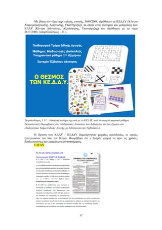 37
Με βάση τον νόμο περί ειδικής αγωγής, 3699/2008, ιδρύθηκαν τα ΚΕΔΔΥ (Κέντρα
Διαφοροδιάγνωσης, Διάγνωσης, Υποστήριξης), τα οποία είναι συνέχεια και μετεξέλιξη των
ΚΔΑΥ (Κέντρα Διάγνωσης, Αξιολόγησης, Υποστήριξης) που ιδρύθηκαν με το νόμο
2817/2000, (υπερσύνδεσμος 1.11.).
Υπερσύνδεσμος 1.11.: Διδακτική ενότητα σχετικά με το ΚΕΔΔΥ, από το ανοιχτό ψηφιακό μάθημα
Εκπαιδευτικές Παρεμβάσεις στις Μαθησιακές Δυσκολίες που διδάσκεται στο 6ο εξάμηνο στο
Παιδαγωγικό Τμήμα Ειδικής Αγωγής, με διδάσκουσα την Τζιβινίκου Σ.
Η ίδρυση των ΚΔΑΥ / ΚΕΔΔΥ δημιούργησαν μεγάλες προσδοκίες, οι οποίες
ξεπερνούσαν τον ίδιο τον θεσμό. Θεωρήθηκε ότι ο θεσμός μπορεί να άρει τις χρόνιες
δυσλειτουργίες του εκπαιδευτικού συστήματος.
ΕΔΕΑΥ
 