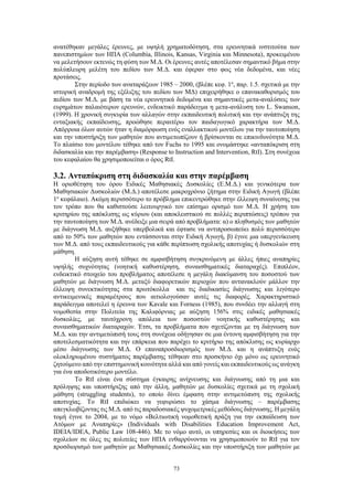 73
ανατέθηκαν μεγάλες έρευνες, με υψηλή χρηματοδότηση, στα ερευνητικά ινστιτούτα των
πανεπιστημίων των ΗΠΑ (Columbia, Illinois, Kansas, Virginia και Minnesota), προκειμένου
να μελετήσουν εκτενώς τη φύση των Μ.Δ. Οι έρευνες αυτές αποτέλεσαν σημαντικό βήμα στην
πολύπλευρη μελέτη του πεδίου των Μ.Δ. και έφεραν στο φως νέα δεδομένα, και νέες
προτάσεις.
Στην περίοδο των αναταράξεων 1985 – 2000, (βλέπε κεφ. 1ο
, παρ. 1.5. σχετικά με την
ιστορική αναδρομή της εξέλιξης του πεδίου των ΜΔ) επιχειρήθηκε ο επανακαθορισμός του
πεδίου των Μ.Δ. με βάση τα νέα ερευνητικά δεδομένα και σημαντικές μετα-αναλύσεις των
ευρημάτων παλαιότερων ερευνών, ενδεικτικό παράδειγμα η μετα-ανάλυση του L. Swanson,
(1999). Η χρονική συγκυρία των αλλαγών στην εκπαιδευτική πολιτική και την ανάπτυξη της
ενταξιακής εκπαίδευσης, προώθησε περαιτέρω τον παιδαγωγικό χαρακτήρα των Μ.Δ.
Απόρροια όλων αυτών ήταν η διαμόρφωση ενός εναλλακτικού μοντέλου για την ταυτοποίηση
και την υποστήριξη των μαθητών που αντιμετωπίζουν ή βρίσκονται σε επικινδυνότητα Μ.Δ.
Το πλαίσιο του μοντέλου τέθηκε από τον Fuchs το 1995 και ονομάστηκε «ανταπόκριση στη
διδασκαλία και την παρέμβαση» (Response to Instruction and Intervention, RtI). Στη συνέχεια
του κεφαλαίου θα χρησιμοποιείται ο όρος RtI.
3.2. Ανταπόκριση στη διδασκαλία και στην παρέμβαση
Η οριοθέτηση του όρου Ειδικές Μαθησιακές Δυσκολίες (Ε.Μ.Δ.) και γενικότερα των
Μαθησιακών Δυσκολιών (Μ.Δ.) αποτέλεσε μακροχρόνιο ζήτημα στην Ειδική Αγωγή (βλέπε
1ο
κεφάλαιο). Ακόμη περισσότερο το πρόβλημα επικεντρώθηκε στην έλλειψη συναίνεσης για
τον τρόπο που θα καθιστούσε λειτουργικό τον επίσημο ορισμό των Μ.Δ. Η χρήση του
κριτηρίου της απόκλισης ως κύριου (και αποκλειστικού σε πολλές περιπτώσεις) τρόπου για
την ταυτοποίηση των Μ.Δ. ανέδειξε μια σειρά από προβλήματα: α) ο πληθυσμός των μαθητών
με διάγνωση Μ.Δ. αυξήθηκε υπερβολικά και έφτασε να αντιπροσωπεύει πολύ περισσότερο
από το 50% των μαθητών που εντάσσονται στην Ειδική Αγωγή, β) έγινε μια υπεργενίκευση
των Μ.Δ. από τους εκπαιδευτικούς για κάθε περίπτωση σχολικής αποτυχίας ή δυσκολιών στη
μάθηση.
Η αύξηση αυτή τέθηκε σε αμφισβήτηση συγκρινόμενη με άλλες ήπιες αναπηρίες
υψηλής συχνότητας (νοητική καθυστέρηση, συναισθηματικές διαταραχές). Επιπλέον,
ενδεικτικό στοιχείο του προβλήματος αποτέλεσε η μεγάλη διακύμανση του ποσοστού των
μαθητών με διάγνωση Μ.Δ. μεταξύ διαφορετικών περιοχών που αντανακλούν μάλλον την
έλλειψη συνεκτικότητας στα πρωτόκολλα και τις διαδικασίες διάγνωσης και λιγότερο
αντικειμενικές παραμέτρους που αιτιολογούσαν αυτές τις διαφορές. Χαρακτηριστικό
παράδειγμα αποτελεί η έρευνα των Kavale και Forness (1985), που συνδέει την αλλαγή στη
νομοθεσία στην Πολιτεία της Καλιφόρνιας με αύξηση 156% στις ειδικές μαθησιακές
δυσκολίες, με ταυτόχρονη απώλεια των ποσοστών νοητικής καθυστέρησης και
συναισθηματικών διαταραχών. Έτσι, τα προβλήματα που σχετίζονται με τη διάγνωση των
Μ.Δ. και την αντιμετώπισή τους στη συνέχεια οδήγησαν σε μια έντονη αμφισβήτηση για την
αποτελεσματικότητα και την επάρκεια που παρέχει το κριτήριο της απόκλισης ως κυρίαρχο
μέσο διάγνωσης των Μ.Δ. Ο επαναπροσδιορισμός των Μ.Δ. και η ανάπτυξη ενός
ολοκληρωμένου συστήματος παρέμβασης τέθηκαν στο προσκήνιο όχι μόνο ως ερευνητικό
ζητούμενο από την επιστημονική κοινότητα αλλά και από γονείς και εκπαιδευτικούς ως ανάγκη
για ένα αποδοτικότερο μοντέλο.
Το RtI είναι ένα σύστημα έγκαιρης ανίχνευσης και διάγνωσης από τη μια και
πρόληψης και υποστήριξης από την άλλη, μαθητών με δυσκολίες σχετικά με τη σχολική
μάθηση (struggling students), το οποίο δίνει έμφαση στην αντιμετώπιση της σχολικής
αποτυχίας. Το RtI επιδιώκει να γεφυρώσει το χάσμα διάγνωσης – παρέμβασης
απεγκλωβίζοντας τις Μ.Δ. από τις παραδοσιακές ψυχομετρικές μεθόδους διάγνωσης. Η μεγάλη
τομή έγινε το 2004, με το νόμο «Βελτιωτική νομοθετική πράξη για την εκπαίδευση των
Ατόμων με Αναπηρίες» (Individuals with Disabilities Education Improvement Act,
IDEIA/IDEA, Public Law 108-446). Με το νόμο αυτό, οι υπηρεσίες και οι διοικήσεις των
σχολείων σε όλες τις πολιτείες των ΗΠΑ ενθαρρύνονται να χρησιμοποιούν το RtI για τον
προσδιορισμό των μαθητών με Μαθησιακές Δυσκολίες και την υποστήριξη των μαθητών με
 