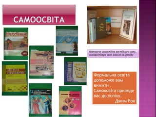 Вивчаючи самостійно англійську мову,
використовую свої знання на уроках
Формальна освіта
допоможе вам
вижити .
Самоосвіта приведе
вас до успіху.
Джим Рон
 