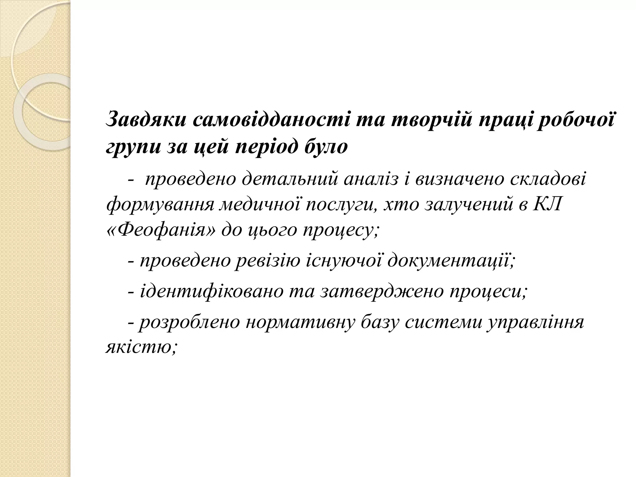Завдяки самовідданості та творчій праці робочої
групи за цей період було
- проведено детальний аналіз і визначено складові
формування медичної послуги, хто залучений в КЛ
«Феофанія» до цього процесу;
- проведено ревізію існуючої документації;
- ідентифіковано та затверджено процеси;
- розроблено нормативну базу системи управління
якістю;
 