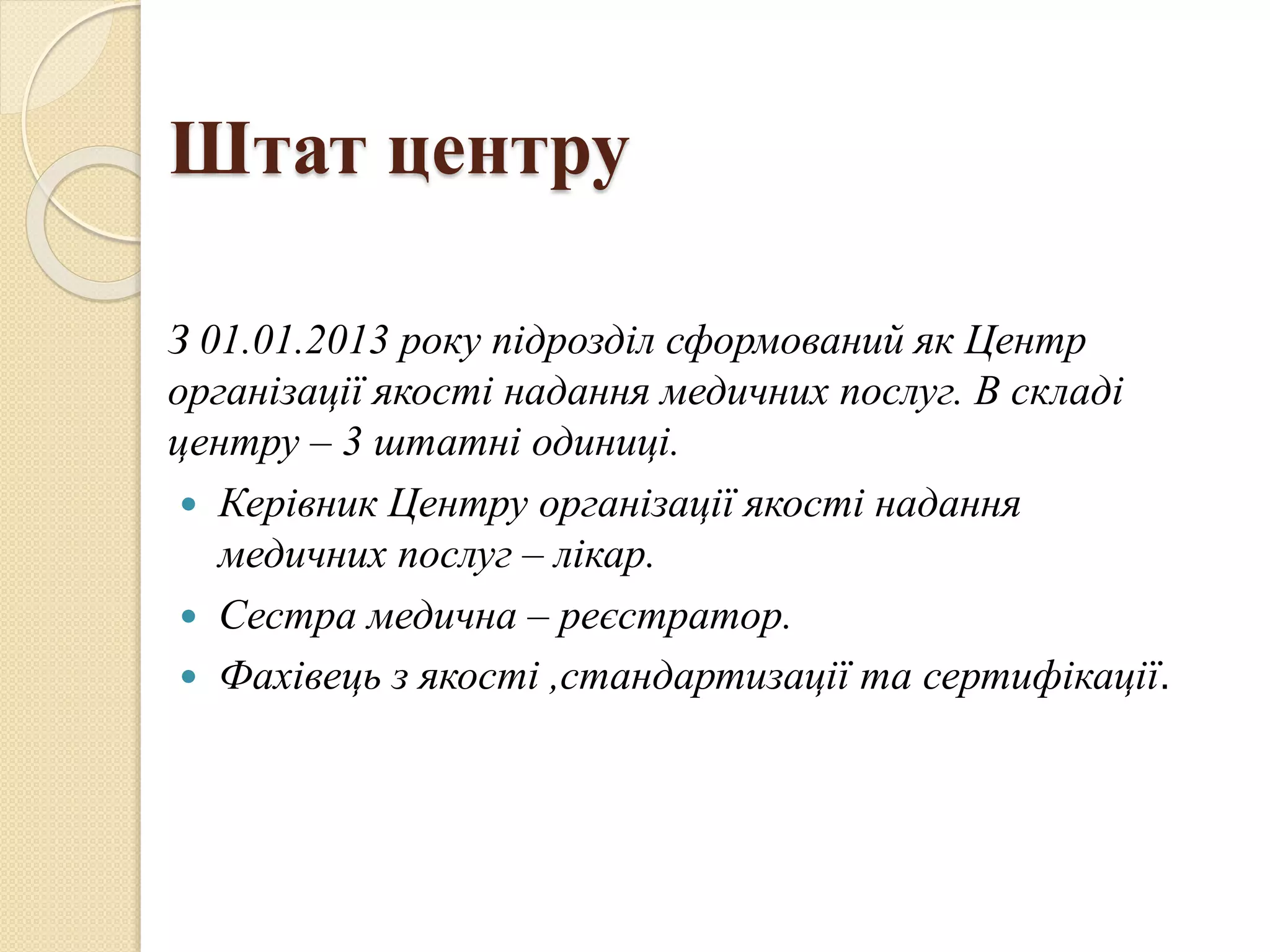 Штат центру
З 01.01.2013 року підрозділ сформований як Центр
організації якості надання медичних послуг. В складі
центру – 3 штатні одиниці.
 Керівник Центру організації якості надання
медичних послуг – лікар.
 Сестра медична – реєстратор.
 Фахівець з якості ,стандартизації та сертифікації.
 