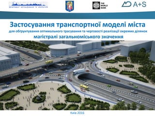 Застосування транспортної моделі міста
для обґрунтування оптимального трасування та черговості реалізації окремих ділянок
магістралі загальноміського значення
Київ 2016
 