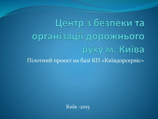 Пілотний проект на базі КП «Київдорсервіс»
Київ -2015
 