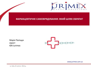 ФАРМАЦЕВТИЧНЕ САМОВРЯДУВАННЯ: ЯКИЙ ШЛЯХ ОБРАТИ?
м. Київ, 01 квітня 2016 р.
www.jurimex.com.ua
Марія Поліщук
юрист
ЮК Jurimex
 