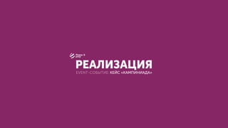 РЕАЛИЗАЦИЯEVENT-СОБЫТИЕ: КЕЙС «КАМПИНИАДА»
 