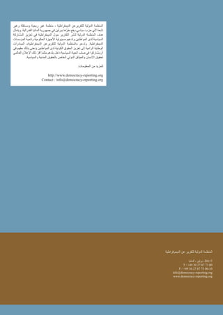 ‫الديموقراطية‬ ‫عن‬ ‫للتقرير‬ ‫الدولية‬ ‫المنظمة‬
‫ألمانيا‬ ، ‫برلين‬ ،10117
T / +49 30 27 87 73 00
F / +49 30 27 87 73 00-10
info@democracy-reporting.org
www.democracy-reporting.org
‫وغير‬ ‫ومستقلة‬ ‫ربحية‬ ‫غير‬ ‫منظمة‬ ، ‫الديمقراطية‬ ‫للتقريرعن‬ ‫الدولية‬ ‫المنظمة‬
‫ويتمثل‬ .‫الفدرالية‬ ‫ألمانيا‬ ‫جمهورية‬ ‫في‬ ‫ببرلين‬ ‫ها‬ّ‫مقر‬ ‫يقع‬ ،‫سياسي‬ ‫حزب‬ ‫ألي‬ ‫تابعة‬
‫المشاركة‬ ‫تعزيز‬ ‫في‬ ‫الديمقراطية‬ ‫حول‬ ‫التقارير‬ ‫لنشر‬ ‫الدولية‬ ‫المنظمة‬ ‫هدف‬
‫المؤسسات‬ ‫وتنمية‬ ‫الحكومية‬ ‫األجهزة‬ ‫مسؤولية‬ ‫وتدعيم‬ ‫المواطنين‬ ‫لدى‬ ‫السياسية‬
‫المبادرات‬ »‫الديمقراطية‬ ‫للتقريرعن‬ ‫الدولية‬ ‫«المنظمة‬ ‫وتدعم‬ .‫الديمقراطية‬
‫في‬ ‫حقهم‬ ‫بذلك‬ ‫ونعني‬ ‫المواطنين‬ ‫لدى‬ ‫الكونية‬ ‫الحقوق‬ ‫تعزيز‬ ‫إلى‬ ‫الرامية‬ ‫الوطنية‬
‫العالمي‬ ‫اإلعالن‬ ‫ذلك‬ ّ‫أقر‬ ‫مثلما‬ ‫بلدهم‬ ‫داخل‬ ‫السياسية‬ ‫الحياة‬ ‫صلب‬ ‫في‬ ‫يشاركوا‬ ‫أن‬
.‫والسياسية‬ ‫المدنية‬ ‫بالحقوق‬ ‫الخاص‬ ‫الدولي‬ ‫والميثاق‬ ‫اإلنسان‬ ‫لحقوق‬
:‫المعلومات‬ ‫من‬ ‫للمزيد‬
http://www.democracy-reporting.org
Contact : info@democracy-reporting.org
 