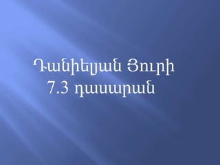 Դանիելյան Յուրի
7.3 դասարան
 