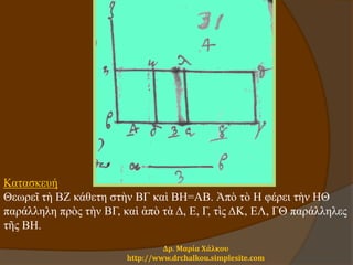 Δρ. Μαρία Χάλκου
http://www.drchalkou.simplesite.com
Κατασκευή
Θεωρεῖ τὴ ΒΖ κάθετη στὴν ΒΓ καὶ ΒΗ=ΑΒ. Ἀπὸ τὸ Η φέρει τὴν ΗΘ
παράλληλη πρὸς τὴν ΒΓ, καὶ ἀπὸ τὰ Δ, Ε, Γ, τὶς ΔΚ, ΕΛ, ΓΘ παράλληλες
τῆς ΒΗ.
 