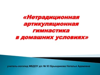 учитель-логопед МБДОУ д/с № 93 Брындикова Наталья Адамовна
«Нетрадиционная
артикуляционная
гимнастика
в домашних условиях»
 