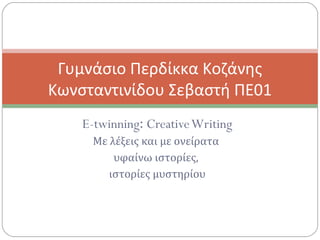 E-twinning: CreativeWriting
Με λέξεις και με ονείρατα
υφαίνω ιστορίες,
ιστορίες μυστηρίου
Γυμνάσιο Περδίκκα Κοζάνης
Κωνσταντινίδου Σεβαστή ΠΕ01
 