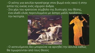 - Ο ικέτης για ασυλία προσέτρεχε στον βωμό ενός ναού ή στην
εστία της οικίας ενός ισχυρού άνδρα.
- Στο χέρι του κρατούσε σ...