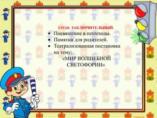 3ЭТАП. ЗАКЛЮЧИТЕЛЬНЫЙ.
 Посвящение в пешеходы.
 Памятки для родителей.
 Театрализованная постановка
на тему:
«МИР ВОЛШЕБНОЙ
СВЕТОФОРИИ»
 