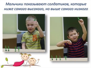 Мальчики показывают солдатиков, которые
ниже самого высокого, но выше самого низкого
 