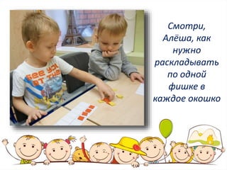 Смотри,
Алёша, как
нужно
раскладывать
по одной
фишке в
каждое окошко
 