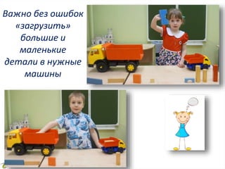 Важно без ошибок
«загрузить»
большие и
маленькие
детали в нужные
машины
 