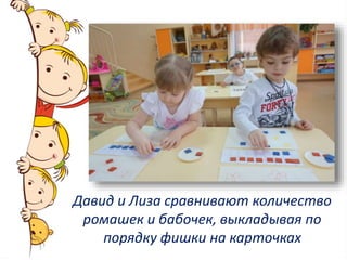 Давид и Лиза сравнивают количество
ромашек и бабочек, выкладывая по
порядку фишки на карточках
 