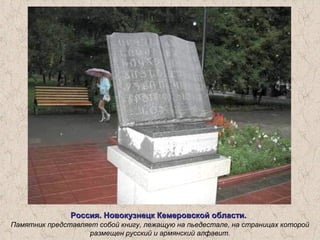 Россия. Новокузнецк Кемеровской области.Россия. Новокузнецк Кемеровской области.
Памятник представляет собой книгу, лежащую на пьедестале, на страницах которой
размещен русский и армянский алфавит.
 