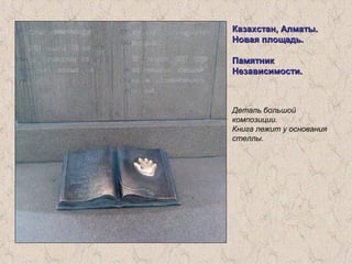 Казахстан, Алматы.Казахстан, Алматы.
Новая площадь.Новая площадь.
ПамятникПамятник
Независимости.Независимости.
Деталь большой
композиции.
Книга лежит у основания
стеллы.
 