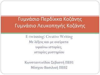 E-twinning: CreativeWriting
Με λέξεις και με ονείρατα
υφαίνω ιστορίες,
ιστορίες μυστηρίου
Κωνσταντινίδου Σεβαστή ΠΕ01
Μόσχου Βασιλική ΠΕ02
Γυμνάσιο Περδίκκα Κοζάνης
Γυμνάσιο Λευκοπηγής Κοζάνης
 
