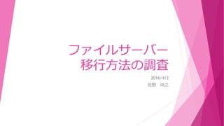 ファイルサーバー
移行方法の調査
2016/4/2
佐野 尚之
 