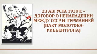 23 АВГУСТА 1939 Г. –
ДОГОВОР О НЕНАПАДЕНИИ
МЕЖДУ СССР И ГЕРМАНИЕЙ
(ПАКТ МОЛОТОВА-
РИББЕНТРОПА)
 