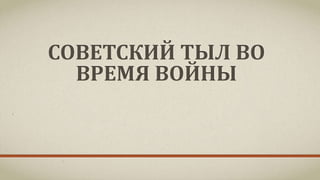 СОВЕТСКИЙ ТЫЛ ВО
ВРЕМЯ ВОЙНЫ
 
