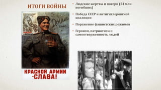 ИТОГИ ВОЙНЫ
• Людские жертвы и потери (54 млн
погибших)
• Победа СССР и антигитлеровской
коалиции
• Поражение фашистских режимов
• Героизм, патриотизм и
самоотверженность людей
 