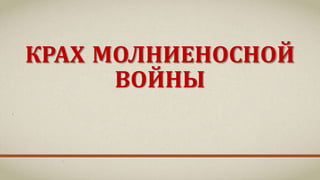 КРАХ МОЛНИЕНОСНОЙ
ВОЙНЫ
 