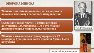 26 июня – механизированные части вермахта
подошли к Минску с западного направления
Обороняли город части 13 армии генерал-
лейтенанта П.М.Филатова, 100-я стрелковая
дивизия генерал-майора И.М.Руссиянова
28 июня с юго-запада к городу прорвался 47
мехкорпус Гудериана и части Красной Армии были
окружены
И.Н.Руссиянов
«коктейль Молотова»
 