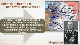 БОЕВЫЕ ДЕЙСТВИЯ В
БЕЛАРУСИ ЛЕТОМ 1941 Г.
6 июля – контрудар танковыми
корпусами 20-й армии генерала
П.Курочкина в направлении Лепеля
(«Лепельский контрудар»)
Крупнейшая танковая битва под
Сенно
П.Курочкин
 