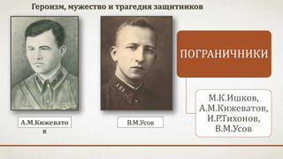 Героизм, мужество и трагедия защитников
ПОГРАНИЧНИКИ
М.К.Ишков,
А.М.Кижеватов,
И.Р.Тихонов,
В.М.Усов
В.М.УсовА.М.Кижевато
в
 