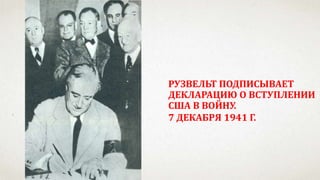 РУЗВЕЛЬТ ПОДПИСЫВАЕТ
ДЕКЛАРАЦИЮ О ВСТУПЛЕНИИ
США В ВОЙНУ.
7 ДЕКАБРЯ 1941 Г.
 