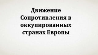 Движение
Сопротивления в
оккупированных
странах Европы
 