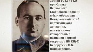 30 мая 1942 г. ГКО
при Ставке
Верховного
Главнокомандовани
я был образован
Центральный штаб
партизанского
движения,
начальником
которого был
назначен первый
секретарь ЦК КП(б)
Белоруссии П.К.
Пономаренко.П.К. Пономаренко
 