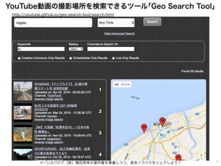 YouTube動画の撮影場所を検索できるツール｢Geo Search Tool｣
イーンスパイア（株）横田秀珠の著作権を尊重しつつ、是非ノウハウをシェアしよう！ 1
http://youtube.github.io/geo-search-tool/search.html
 