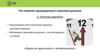 Что помогает руководителю в принятии решения
2. Наличие дедлайна
• Ограничивает всех участников процесса
жесткими сроками
• Мотивирует принимать решение, а не откладывать
на потом
«Ищем не идеального, а оптимального!»
 