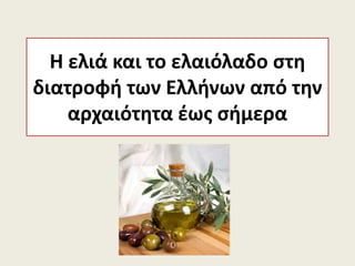Η ελιά και το ελαιόλαδο στη
διατροφή των Ελλήνων από την
αρχαιότητα έως σήμερα
 