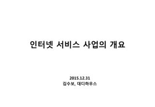 인터넷 서비스 사업의 개요
2015.12.31
김수보, 대디하우스
 