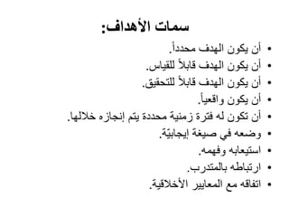 ‫األھداف‬ ‫سمات‬:
•‫أن‬ً‫ا‬‫محدد‬ ‫الھدف‬ ‫يكون‬.
•‫أن‬‫للقياس‬ ً‫ال‬‫قاب‬ ‫الھدف‬ ‫يكون‬.
•‫أن‬‫للتحقيق‬ ً‫ال‬‫قاب‬ ‫الھدف‬ ‫يكون‬.
•‫أن‬ً‫ا‬‫واقعي‬ ‫يكون‬.
•‫أن‬‫خاللھا‬ ‫إنجازه‬ ‫يتم‬ ‫محددة‬ ‫زمنية‬ ‫فترة‬ ‫له‬ ‫تكون‬.
•‫وضعه‬‫ّة‬‫ي‬‫إيجاب‬ ‫صيغة‬ ‫في‬.
•‫استيعابه‬‫وفھمه‬.
•‫ارتباطه‬‫بالمتدرب‬.
•‫اتفاقه‬‫األخالقية‬ ‫المعايير‬ ‫مع‬.
 