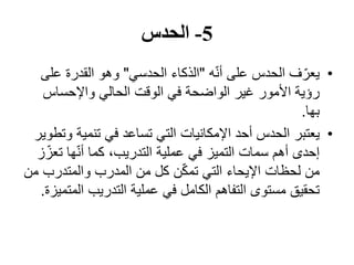 5-‫الحدس‬
•‫ف‬ّ‫يعر‬‫ه‬ّ‫ن‬‫أ‬ ‫على‬ ‫الحدس‬"‫الحدسي‬ ‫الذكاء‬"‫عل‬ ‫القدرة‬ ‫وھو‬‫ى‬
‫واإلحساس‬ ‫الحالي‬ ‫الوقت‬ ‫في‬ ‫الواضحة‬ ‫غير‬ ‫األمور‬ ‫رؤية‬
‫بھا‬.
•‫يعتبر‬‫و‬ ‫تنمية‬ ‫في‬ ‫تساعد‬ ‫التي‬ ‫اإلمكانيات‬ ‫أحد‬ ‫الحدس‬‫تطوير‬
‫ت‬ ‫ھا‬ّ‫ن‬‫أ‬ ‫كما‬ ،‫التدريب‬ ‫عملية‬ ‫في‬ ‫التميز‬ ‫سمات‬ ‫أھم‬ ‫إحدى‬‫ز‬ّ‫عز‬
‫والمتدرب‬ ‫المدرب‬ ‫من‬ ‫كل‬ ‫ن‬ّ‫ك‬‫تم‬ ‫التي‬ ‫اإليحاء‬ ‫لحظات‬ ‫من‬‫من‬
‫ال‬ ‫التدريب‬ ‫عملية‬ ‫في‬ ‫الكامل‬ ‫التفاھم‬ ‫مستوى‬ ‫تحقيق‬‫متميزة‬.
 
