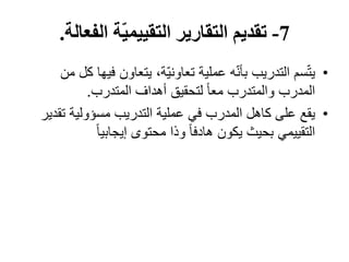 7-‫الفعالة‬ ‫ة‬ّ‫ي‬‫التقييم‬ ‫التقارير‬ ‫تقديم‬.
•‫سم‬ّ‫ت‬‫ي‬‫في‬ ‫يتعاون‬ ،‫ّة‬‫ي‬‫تعاون‬ ‫عملية‬ ‫ه‬ّ‫ن‬‫بأ‬ ‫التدريب‬‫من‬ ‫كل‬ ‫ھا‬
‫المتدرب‬ ‫أھداف‬ ‫لتحقيق‬ ً‫ا‬‫مع‬ ‫والمتدرب‬ ‫المدرب‬.
•‫يقع‬‫ت‬ ‫مسؤولية‬ ‫التدريب‬ ‫عملية‬ ‫في‬ ‫المدرب‬ ‫كاھل‬ ‫على‬‫قدير‬
ً‫ا‬‫إيجابي‬ ‫محتوى‬ ‫وذا‬ ً‫ا‬‫ھادف‬ ‫يكون‬ ‫بحيث‬ ‫التقييمي‬
 