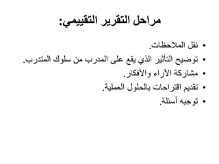 ‫التقييمي‬ ‫التقرير‬ ‫مراحل‬:
•‫نقل‬‫المالحظات‬.
•‫توضيح‬‫المت‬ ‫سلوك‬ ‫من‬ ‫المدرب‬ ‫على‬ ‫يقع‬ ‫الذي‬ ‫التأثير‬‫درب‬.
•‫مشاركة‬‫واألفكار‬ ‫اآلراء‬.
•‫تقديم‬‫العملية‬ ‫بالحلول‬ ‫اقتراحات‬.
•‫توجيه‬‫أسئلة‬.
 