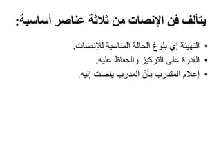 ‫أسا‬ ‫عناصر‬ ‫ثالثة‬ ‫من‬ ‫اإلنصات‬ ‫فن‬ ‫يتألف‬‫سية‬:
•‫التھيئة‬‫لإلنصات‬ ‫المناسبة‬ ‫الحالة‬ ‫بلوغ‬ ‫إي‬.
•‫القدرة‬‫عليه‬ ‫والحفاظ‬ ‫التركيز‬ ‫على‬.
•‫إعالم‬‫إليه‬ ‫ينصت‬ ‫المدرب‬ ّ‫بأن‬ ‫المتدرب‬.
 